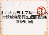 山西职业技术学院一般什么时候放寒暑假(山西职院寒暑假时间)