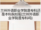 兰州外语职业学院是专科还是本科院校呢(兰州外语职业学院是专科吗)