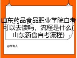 山东药品食品职业学院自考可以去读吗，流程是什么(山东药食自考流程)