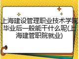 上海建设管理职业技术学院毕业后一般能干什么呢(上海建管职院就业)