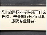 河北旅游职业学院属于什么档次，专业排行分析(河北旅院专业排名)