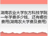 湖南农业大学东方科技学院一年学费多少钱，还有哪些费用(湖南农大学费及费用)