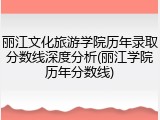 丽江文化旅游学院历年录取分数线深度分析(丽江学院历年分数线)