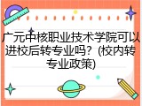 广元中核职业技术学院可以进校后转专业吗？(校内转专业政策)