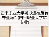 四平职业大学可以进校后转专业吗？(四平职业大学转专业)