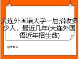 大连外国语大学一届招收多少人，最近几年(大连外国语近年招生数)