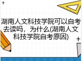 湖南人文科技学院可以自考去读吗，为什么(湖南人文科技学院自考原因)