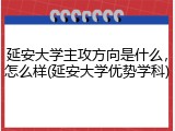 延安大学主攻方向是什么，怎么样(延安大学优势学科)