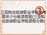 三亚航空旅游职业学院高考需多少分能录取呢(三亚航空旅游职业学院录取分数)