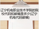 辽宁机电职业技术学院的院校代码和邮编是多少(辽宁机电代码邮编)