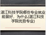 湛江科技学院哪些专业就业前景好，为什么(湛江科技学院优势专业)