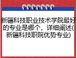 新疆科技职业技术学院最好的专业是哪个，详细阐述(新疆科技职院优势专业)
