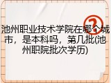 池州职业技术学院在哪个城市，是本科吗，第几批(池州职院批次学历)