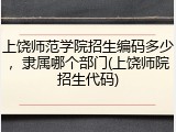 上饶师范学院招生编码多少，隶属哪个部门(上饶师院招生代码)
