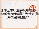 珠海艺术职业学院可以读mba或者emba吗？为什么(珠海艺职院MBA？)