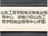 山东工商学院有没有就业指导中心，详细介绍(山东工商学院就业指导中心详情)