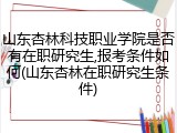 山东杏林科技职业学院是否有在职研究生,报考条件如何(山东杏林在职研究生条件)