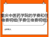 重庆中医药学院的学费和住宿费明细(学费住宿费明细)