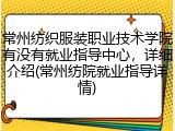 常州纺织服装职业技术学院有没有就业指导中心，详细介绍(常州纺院就业指导详情)