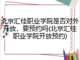 北京汇佳职业学院是否对外开放，要预约吗(北京汇佳职业学院开放预约)