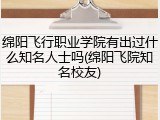 绵阳飞行职业学院有出过什么知名人士吗(绵阳飞院知名校友)