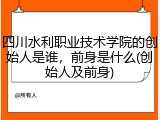 四川水利职业技术学院的创始人是谁，前身是什么(创始人及前身)