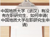 中国地质大学（武汉）有没有在职研究生，如何申请(中国地质大学在职研究生申请)