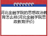 河北金融学院的思想政治教育怎么样(河北金融学院思政教育评价)