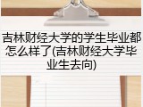 吉林财经大学的学生毕业都怎么样了(吉林财经大学毕业生去向)