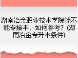 湖南冶金职业技术学院能不能专接本，如何参考？(湖南冶金专升本条件)
