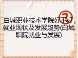 白城职业技术学院好不好，就业现状及发展趋势(白城职院就业与发展)