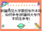 新疆师范大学要招专升本吗，如何参考(新疆师大专升本招生参考)