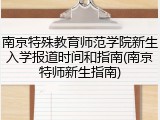 南京特殊教育师范学院新生入学报道时间和指南(南京特师新生指南)