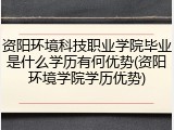 资阳环境科技职业学院毕业是什么学历有何优势(资阳环境学院学历优势)