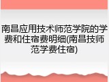 南昌应用技术师范学院的学费和住宿费明细(南昌技师范学费住宿)