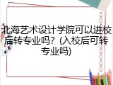 北海艺术设计学院可以进校后转专业吗？(入校后可转专业吗)
