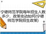 宁德师范学院每年招生人数多少，政策变动如何(宁德师范学院招生政策)