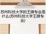 苏州科技大学的王牌专业是什么(苏州科技大学王牌专业)