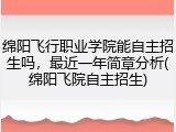 绵阳飞行职业学院能自主招生吗，最近一年简章分析(绵阳飞院自主招生)