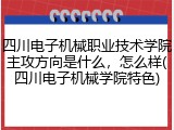 四川电子机械职业技术学院主攻方向是什么，怎么样(四川电子机械学院特色)