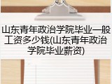 山东青年政治学院毕业一般工资多少钱(山东青年政治学院毕业薪资)