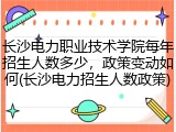 长沙电力职业技术学院每年招生人数多少，政策变动如何(长沙电力招生人数政策)
