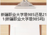 新疆职业大学是985还是211(新疆职业大学是985吗)