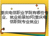 重庆电信职业学院有哪些专业，就业前景如何(重庆电信职院专业就业)