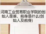 河南工业贸易职业学院的创始人是谁，前身是什么(创始人及前身)