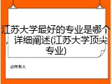江苏大学最好的专业是哪个，详细阐述(江苏大学顶尖专业)