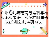 广州幼儿师范高等专科学校能不能考研，成绩在哪里查询(广州幼师考研查询)