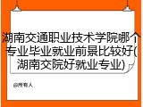湖南交通职业技术学院哪个专业毕业就业前景比较好(湖南交院好就业专业)