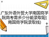 广东外语外贸大学南国商学院高考需多少分能录取呢(南国商学院录取线)