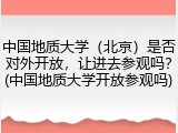 中国地质大学（北京）是否对外开放，让进去参观吗？(中国地质大学开放参观吗)